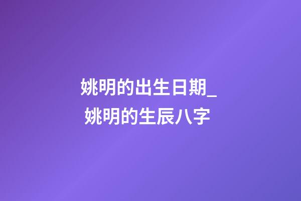 姚明的出生日期_  姚明的生辰八字